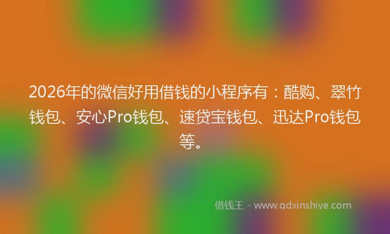 2026年的微信好用借钱的小程序有：酷购、翠竹钱包、安心Pro钱包、速贷宝钱包、迅达Pro钱包等。