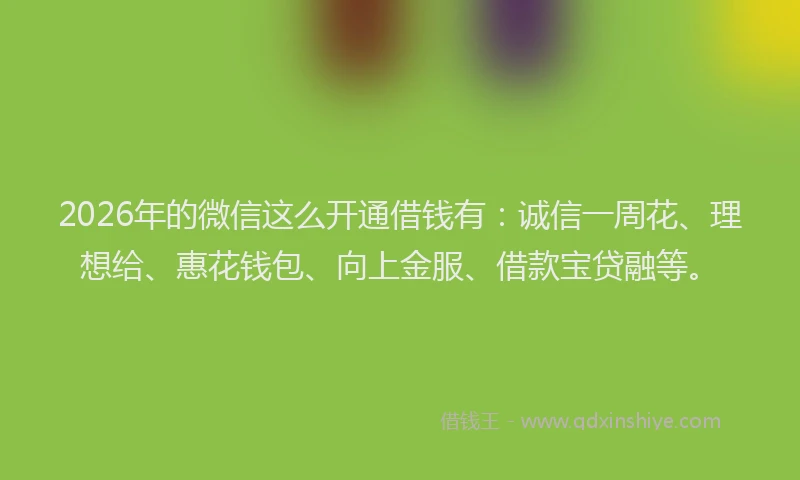 2026年的微信这么开通借钱有：诚信一周花、理想给、惠花钱包、向上金服、借款宝贷融等。