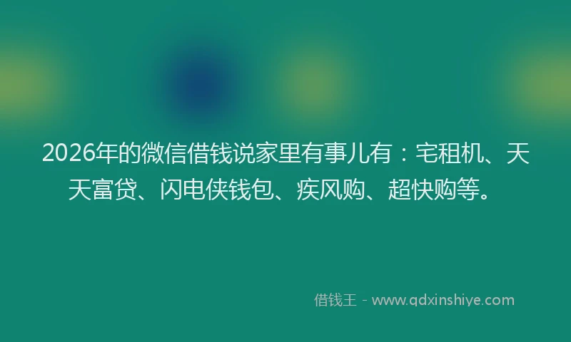 2026年的微信借钱说家里有事儿有：宅租机、天天富贷、闪电侠钱包、疾风购、超快购等。