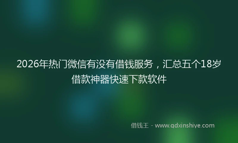 2026年热门微信有没有借钱服务,汇总五个18岁借款神器快速下款软件