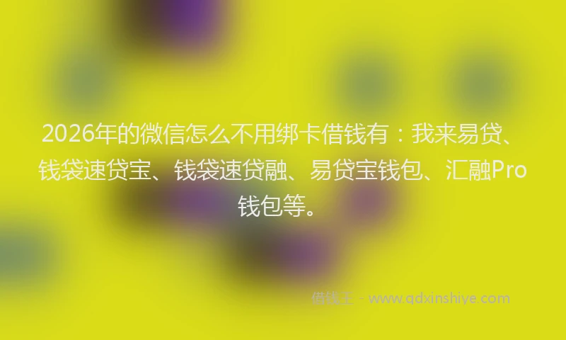 2026年的微信怎么不用绑卡借钱有：我来易贷、钱袋速贷宝、钱袋速贷融、易贷宝钱包、汇融Pro钱包等。