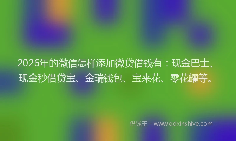 2026年的微信怎样添加微贷借钱有：现金巴士、现金秒借贷宝、金瑞钱包、宝来花、零花罐等。