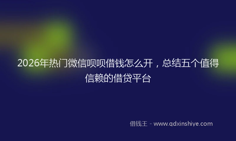 2026年热门微信呗呗借钱怎么开，总结五个值得信赖的借贷平台