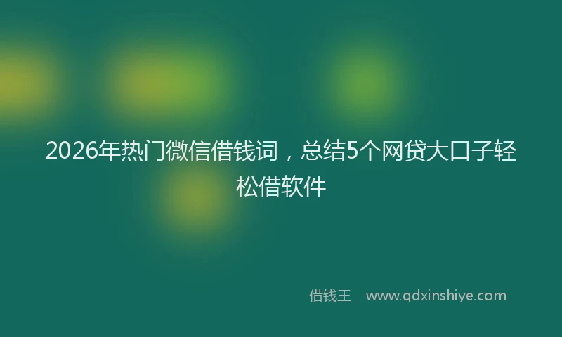 2026年热门微信借钱词，总结5个网贷大口子轻松借软件