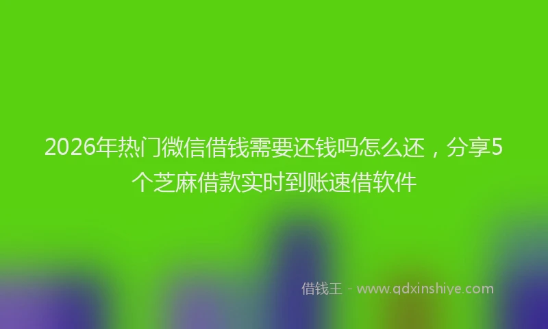 2026年热门微信借钱需要还钱吗怎么还，分享5个芝麻借款实时到账速借软件