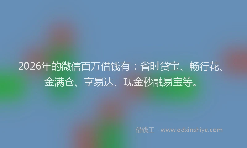 2026年的微信百万借钱有:省时贷宝、畅行花、金满仓、享易达、现金秒融易宝等。