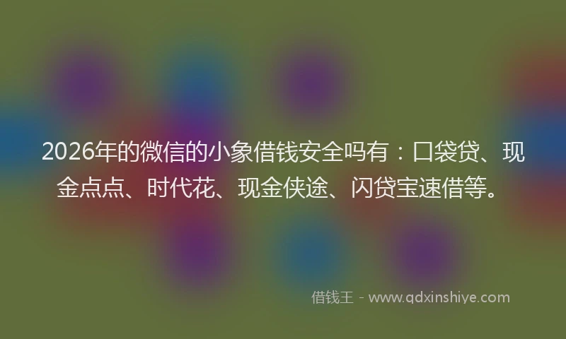 2026年的微信的小象借钱安全吗有：口袋贷、现金点点、时代花、现金侠途、闪贷宝速借等。