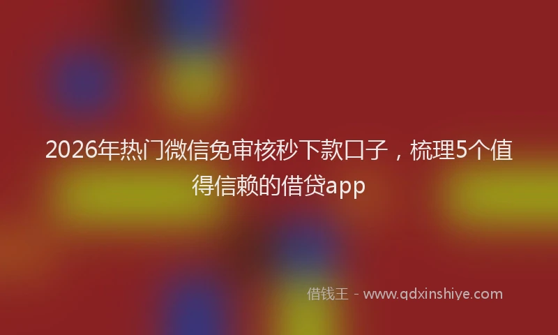 2026年热门微信免审核秒下款口子，梳理5个值得信赖的借贷app