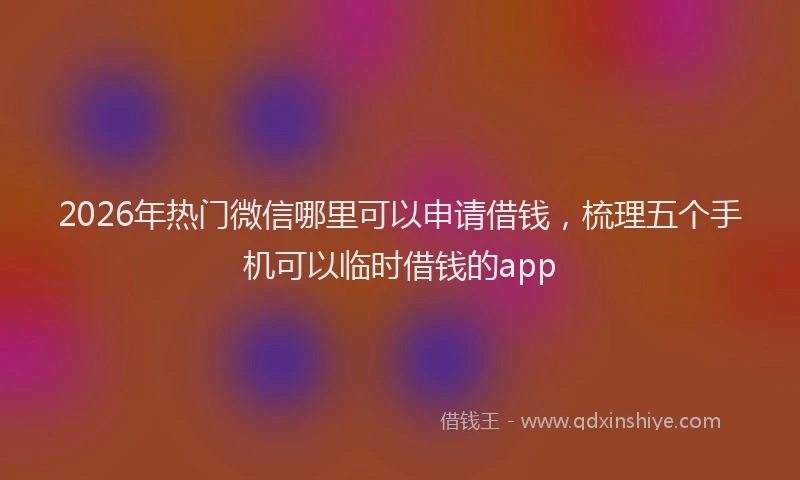 2026年热门微信哪里可以申请借钱,梳理五个手机可以临时借钱的app