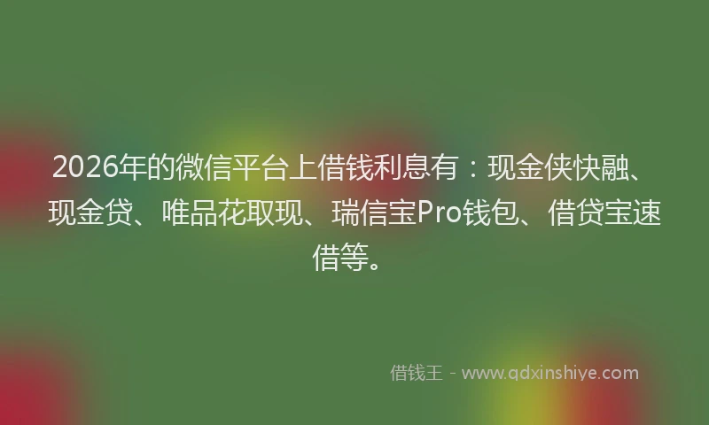2026年的微信平台上借钱利息有：现金侠快融、现金贷、唯品花取现、瑞信宝Pro钱包、借贷宝速借等。