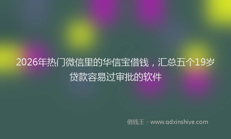 2026年热门微信里的华信宝借钱，汇总五个19岁贷款容易过审批的软件