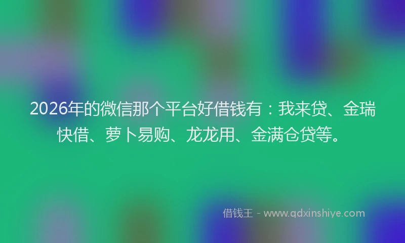 2026年的微信那个平台好借钱有:我来贷、金瑞快借、萝卜易购、龙龙用、金满仓贷等。