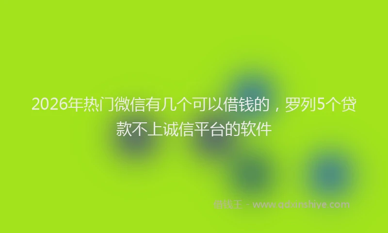 2026年热门微信有几个可以借钱的，罗列5个贷款不上诚信平台的软件