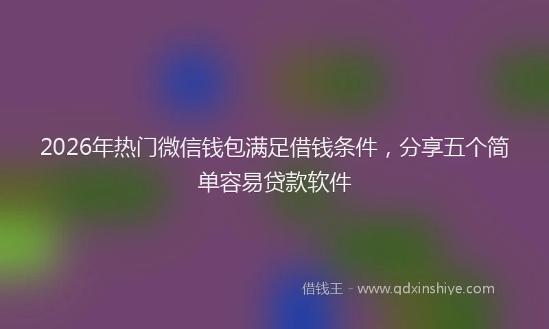 2026年热门微信钱包满足借钱条件,分享五个简单容易贷款软件