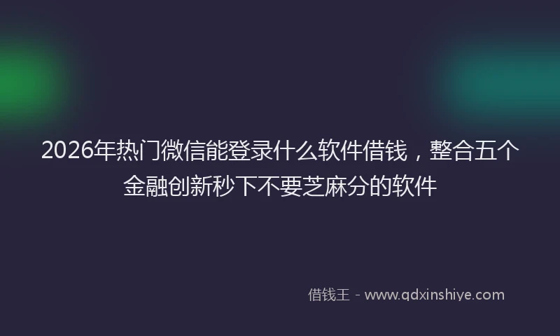 2026年热门微信能登录什么软件借钱，整合五个金融创新秒下不要芝麻分的软件