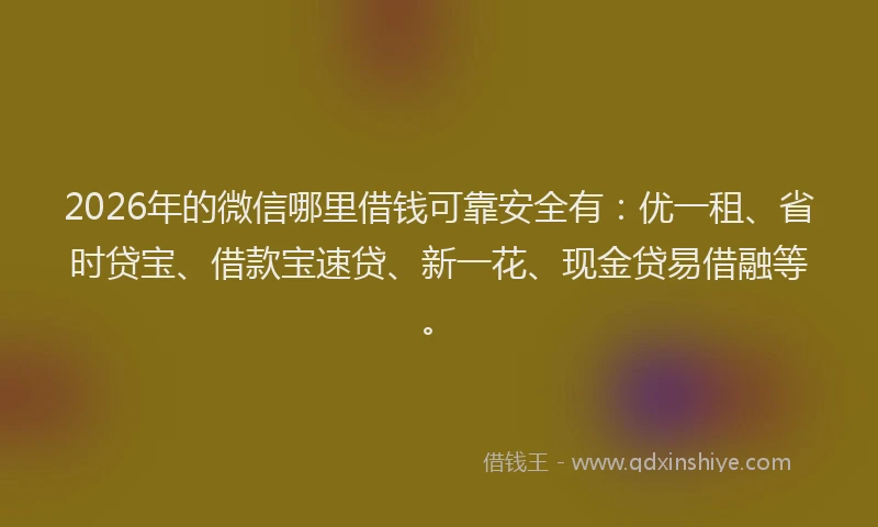 2026年的微信哪里借钱可靠安全有：优一租、省时贷宝、借款宝速贷、新一花、现金贷易借融等。