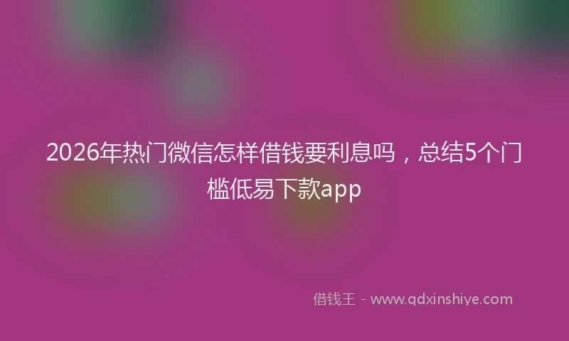 2026年热门微信怎样借钱要利息吗，总结5个门槛低易下款app