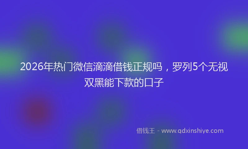 2026年热门微信滴滴借钱正规吗，罗列5个无视双黑能下款的口子