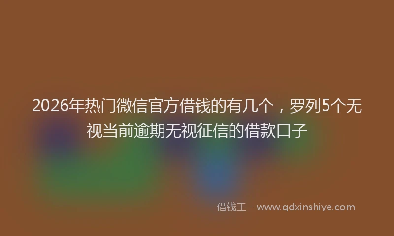 2026年热门微信官方借钱的有几个，罗列5个无视当前逾期无视征信的借款口子