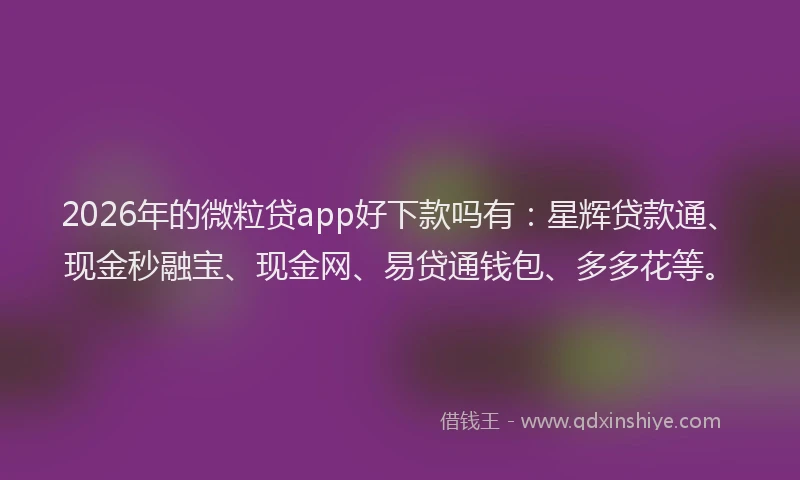 2026年的微粒贷app好下款吗有：星辉贷款通、现金秒融宝、现金网、易贷通钱包、多多花等。