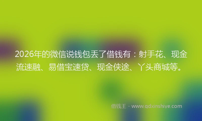 2026年的微信说钱包丢了借钱有：射手花、现金流速融、易借宝速贷、现金侠途、丫头商城等。