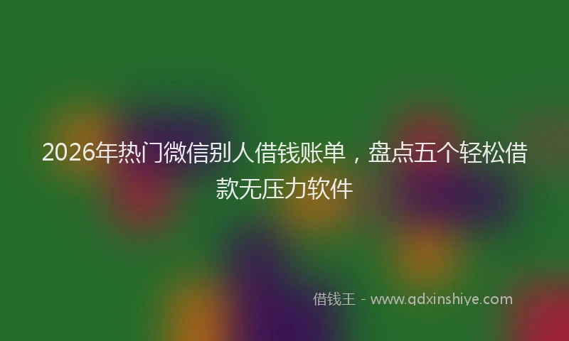 2026年热门微信别人借钱账单，盘点五个轻松借款无压力软件