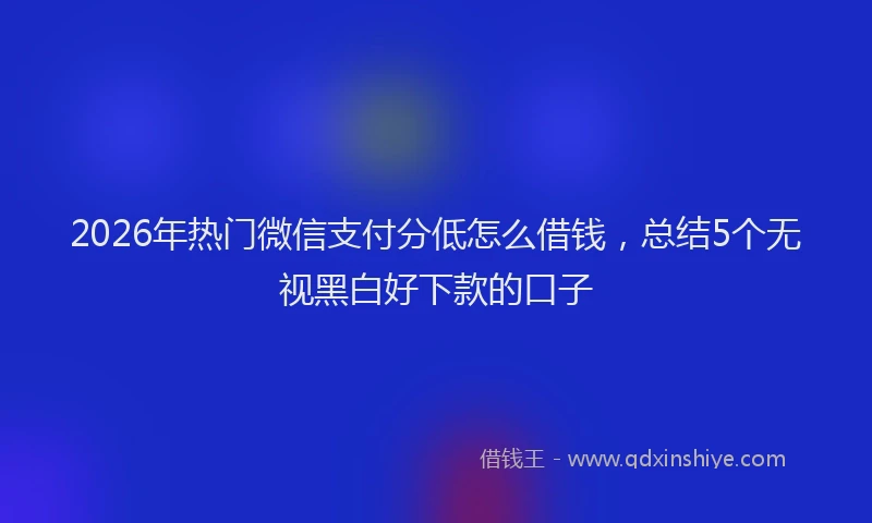 2026年热门微信支付分低怎么借钱,总结5个无视黑白好下款的口子