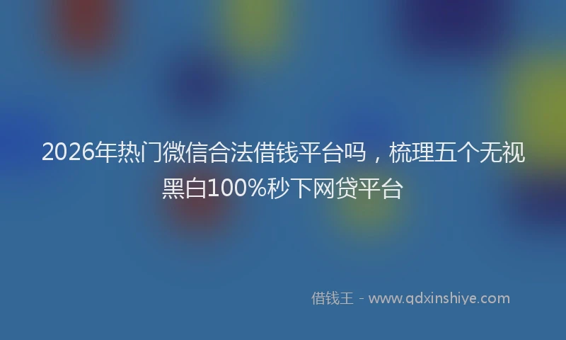 2026年热门微信合法借钱平台吗，梳理五个无视黑白100%秒下网贷平台