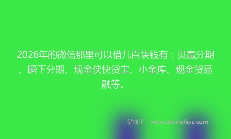 2026年的微信那里可以借几百块钱有：贝赢分期、瞬下分期、现金侠快贷宝、小金库、现金贷易融等。