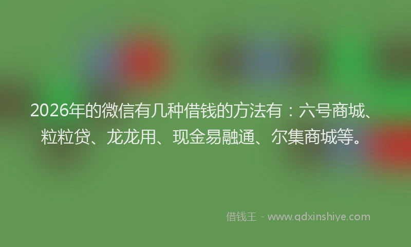 2026年的微信有几种借钱的方法有：六号商城、粒粒贷、龙龙用、现金易融通、尔集商城等。