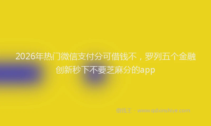 2026年热门微信支付分可借钱不，罗列五个金融创新秒下不要芝麻分的app