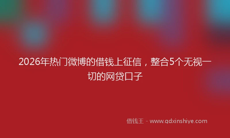 2026年热门微博的借钱上征信，整合5个无视一切的网贷口子