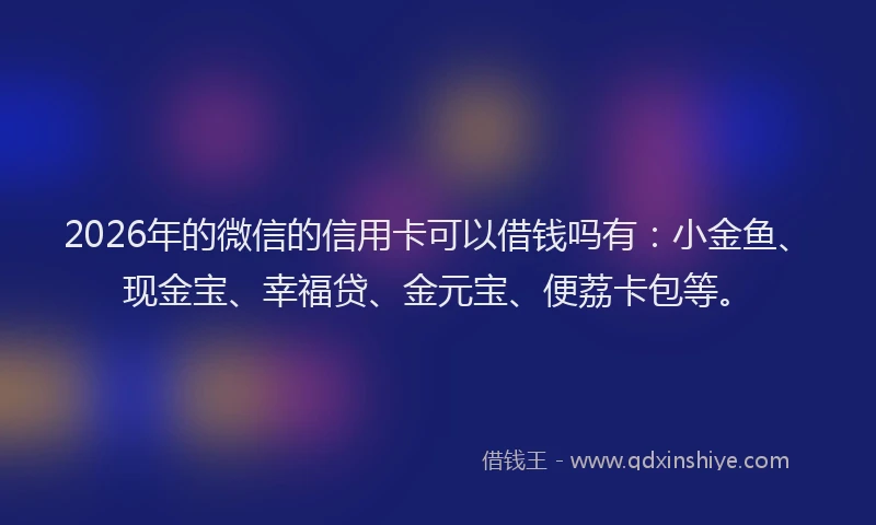 2026年的微信的信用卡可以借钱吗有：小金鱼、现金宝、幸福贷、金元宝、便荔卡包等。