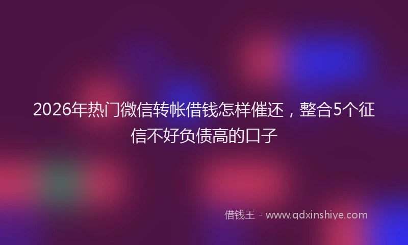 2026年热门微信转帐借钱怎样催还，整合5个征信不好负债高的口子