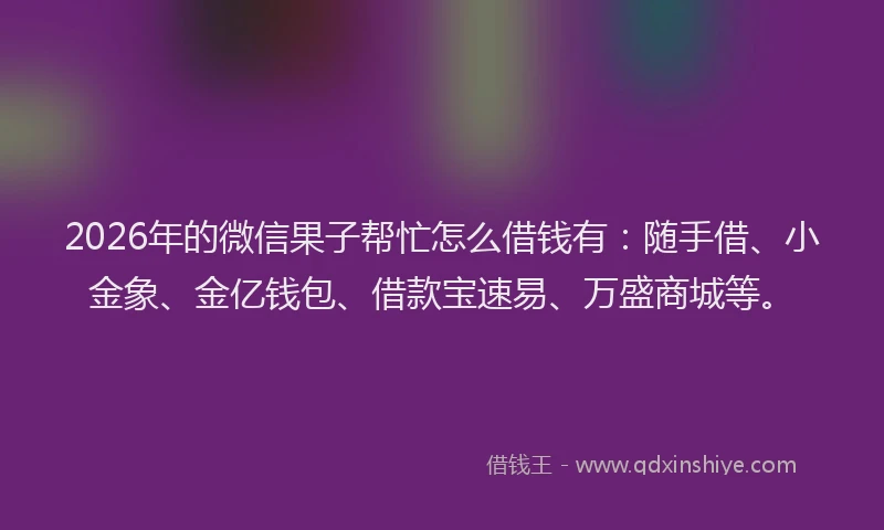 2026年的微信果子帮忙怎么借钱有：随手借、小金象、金亿钱包、借款宝速易、万盛商城等。