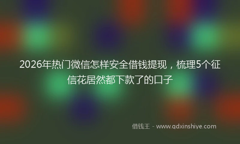 2026年热门微信怎样安全借钱提现，梳理5个征信花居然都下款了的口子