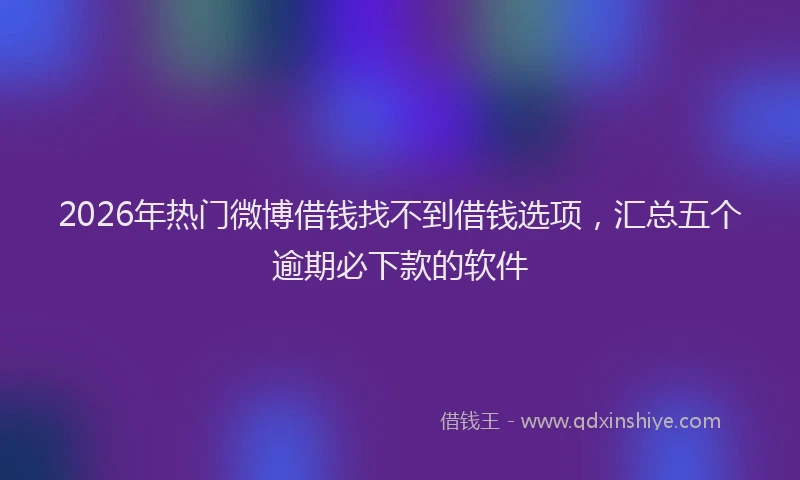 2026年热门微博借钱找不到借钱选项，汇总五个逾期必下款的软件