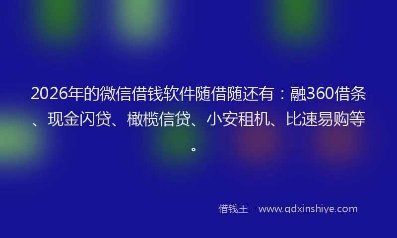 2026年的微信借钱软件随借随还有：融360借条、现金闪贷、橄榄信贷、小安租机、比速易购等。
