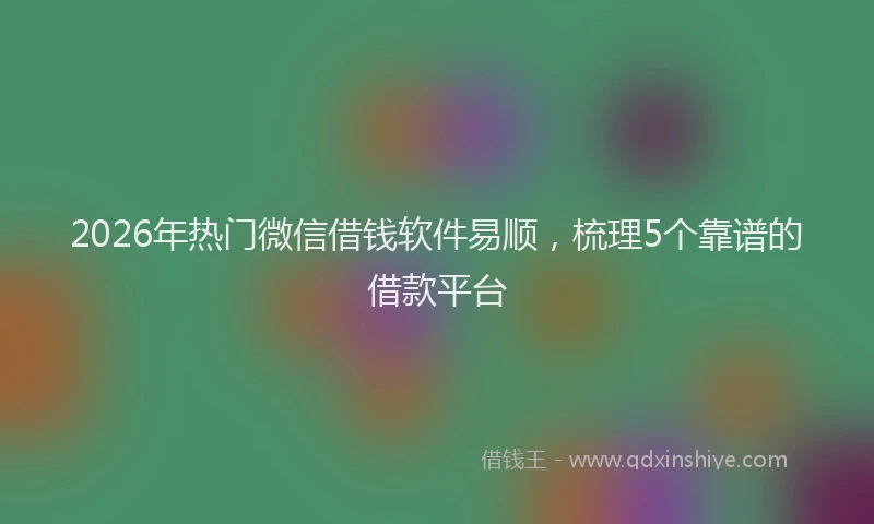 2026年热门微信借钱软件易顺，梳理5个靠谱的借款平台