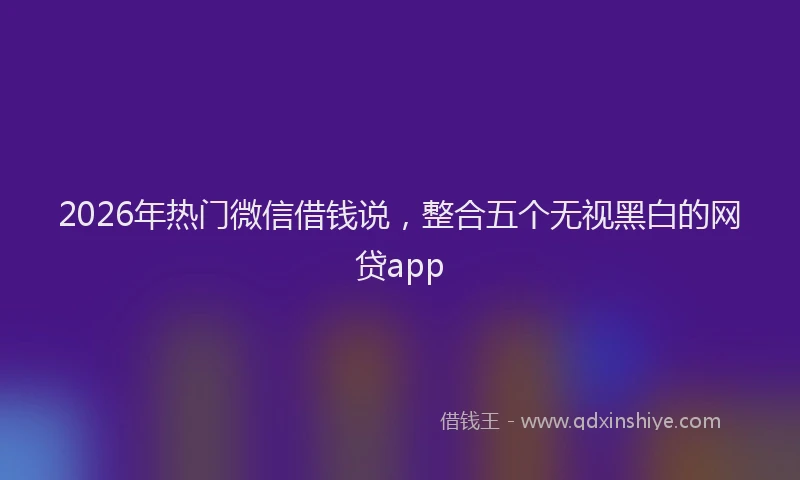2026年热门微信借钱说，整合五个无视黑白的网贷app
