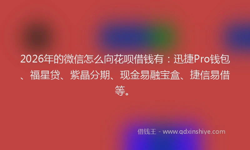 2026年的微信怎么向花呗借钱有：迅捷Pro钱包、福星贷、紫晶分期、现金易融宝盒、捷信易借等。