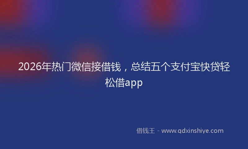 2026年热门微信接借钱，总结五个支付宝快贷轻松借app