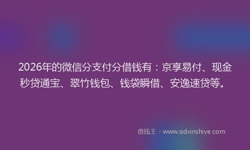 2026年的微信分支付分借钱有：京享易付、现金秒贷通宝、翠竹钱包、钱袋瞬借、安逸速贷等。