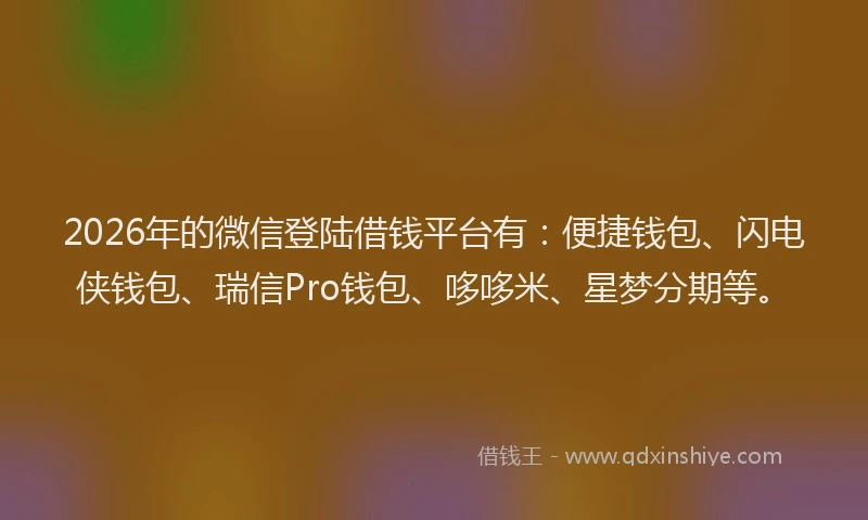 2026年的微信登陆借钱平台有:便捷钱包、闪电侠钱包、瑞信Pro钱包、哆哆米、星梦分期等。