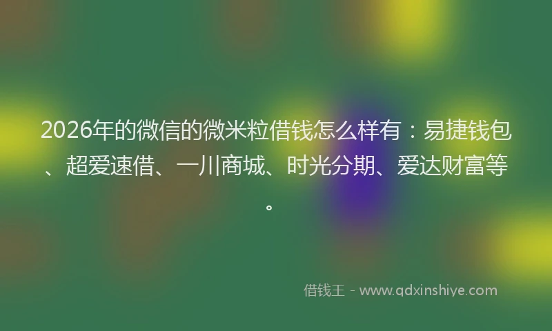 2026年的微信的微米粒借钱怎么样有：易捷钱包、超爱速借、一川商城、时光分期、爱达财富等。