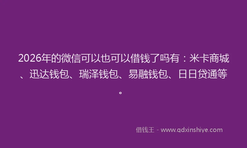 2026年的微信可以也可以借钱了吗有:米卡商城、迅达钱包、瑞泽钱包、易融钱包、日日贷通等。