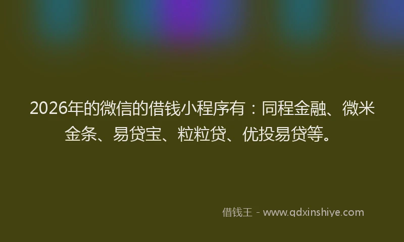 2026年的微信的借钱小程序有：同程金融、微米金条、易贷宝、粒粒贷、优投易贷等。