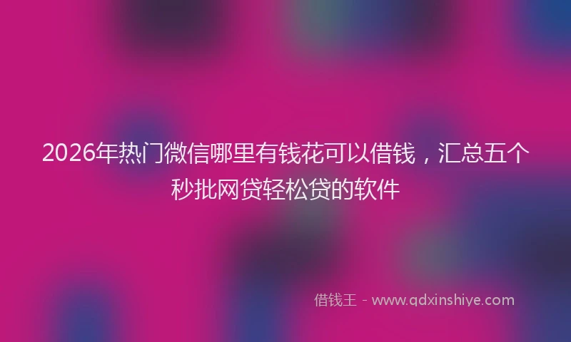 2026年热门微信哪里有钱花可以借钱，汇总五个秒批网贷轻松贷的软件