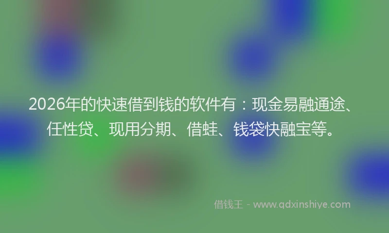 2026年的快速借到钱的软件有：现金易融通途、任性贷、现用分期、借蛙、钱袋快融宝等。