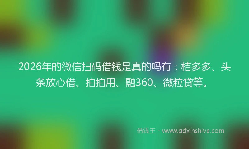 2026年的微信扫码借钱是真的吗有：桔多多、头条放心借、拍拍用、融360、微粒贷等。